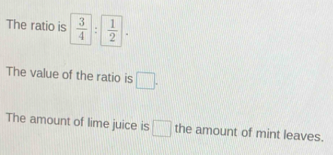 The ratio is  3/4 : 1/2 . 
The value of the ratio is □. 
The amount of lime juice is □ the amount of mint leaves.