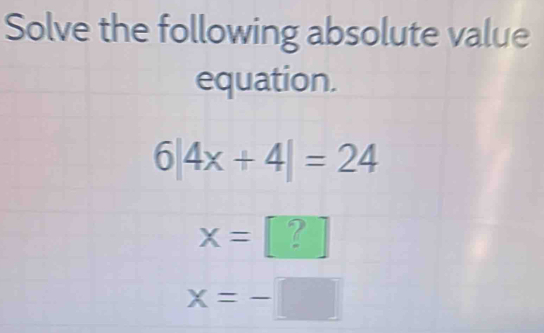 Solve the following absolute value 
equation.
6|4x+4|=24
x= 7
x=-□