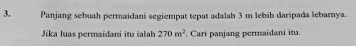 Panjang sebuah permaidani segiempat tepat adalah 3 m lebih daripada lebarnya. 
Jika luas permaidani itu ialah 270m^2. Cari panjang permaidani itu.