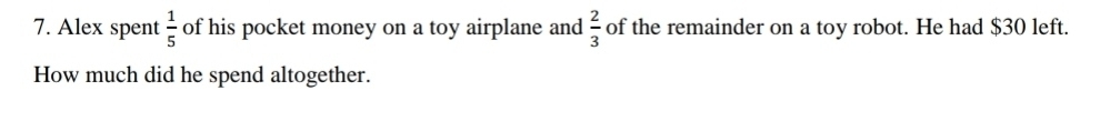 Alex spent  1/5  of his pocket money on a toy airplane and  2/3  of the remainder on a toy robot. He had $30 left. 
How much did he spend altogether.
