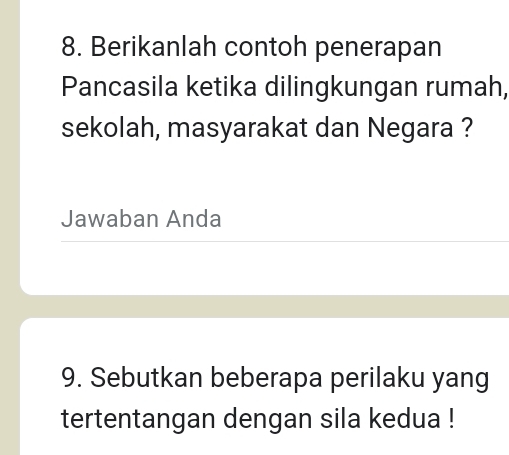 Berikanlah contoh penerapan 
Pancasila ketika dilingkungan rumah, 
sekolah, masyarakat dan Negara ? 
Jawaban Anda 
9. Sebutkan beberapa perilaku yang 
tertentangan dengan sila kedua !