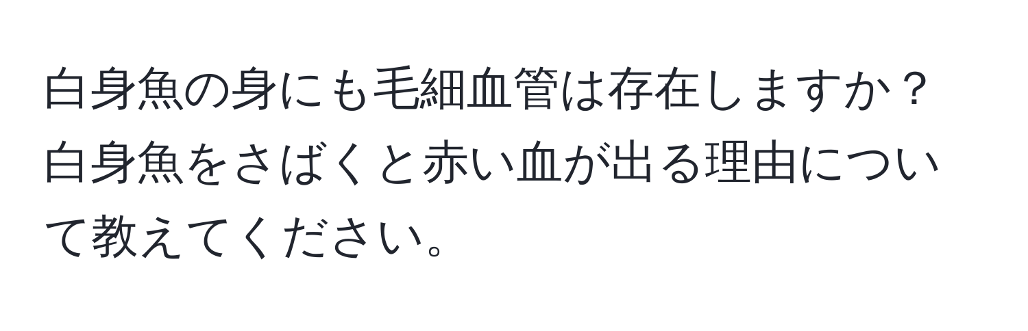 白身魚の身にも毛細血管は存在しますか？白身魚をさばくと赤い血が出る理由について教えてください。