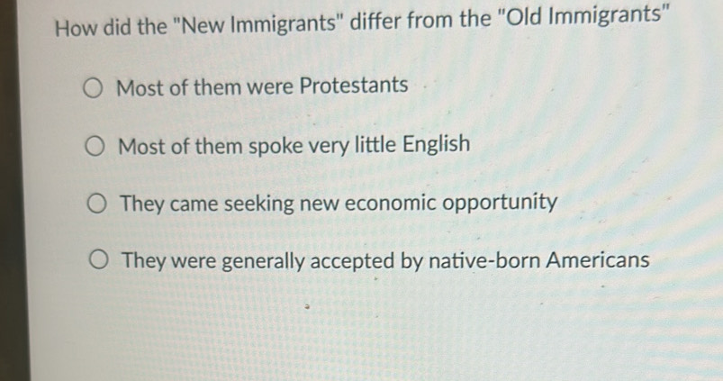 How did the "New Immigrants" differ from the "Old Immigrants"
Most of them were Protestants
Most of them spoke very little English
They came seeking new economic opportunity
They were generally accepted by native-born Americans