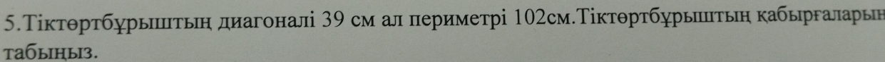 5.Τіктθртбурытьн диагоналі 39 см ал периметрі 102см.Τіктθртбурыптьη кабыргаларьн 
tабыiηы3.
