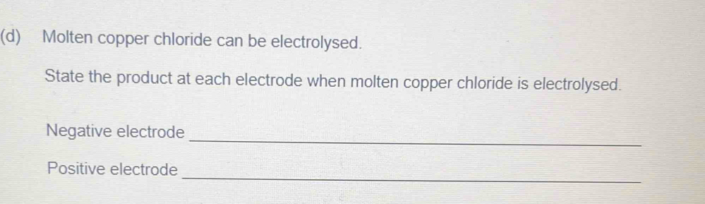 Molten copper chloride can be electrolysed. 
State the product at each electrode when molten copper chloride is electrolysed. 
_ 
Negative electrode 
Positive electrode 
_