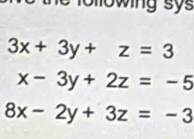 lowing sys
3x+3y+z=3
x-3y+2z=-5
8x-2y+3z=-3