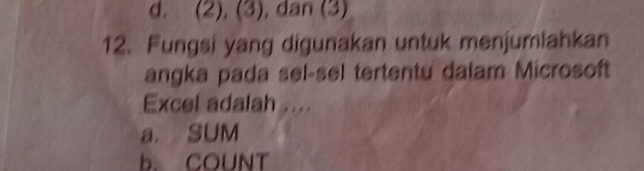 d. (2), (3), dan (3)
12. Fungsi yang digunakan untuk menjumiahkan
angka pada sel-sel tertentu dalam Microsoft
Excel adalah ....
a. SUM
b. COUNT