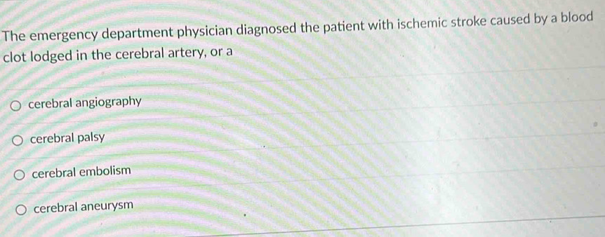 The emergency department physician diagnosed the patient with ischemic stroke caused by a blood
clot lodged in the cerebral artery, or a
cerebral angiography
cerebral palsy
cerebral embolism
cerebral aneurysm