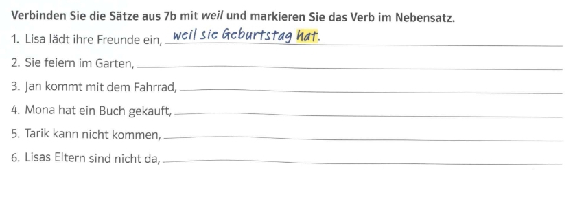 Verbinden Sie die Sätze aus 7b mit weil und markieren Sie das Verb im Nebensatz. 
1. Lisa lädt ihre Freunde ein,_ 
2. Sie feiern im Garten,_ 
3. Jan kommt mit dem Fahrrad,_ 
4. Mona hat ein Buch gekauft,_ 
5. Tarik kann nicht kommen,_ 
6. Lisas Eltern sind nicht da,_