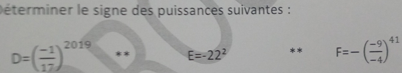 Déterminer le signe des puissances suivantes :
D=( (-1)/17 )^(2019)^(π)
E=-22^2
** F=-( (-9)/-4 )^41