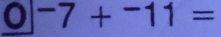 0|-7+-11=