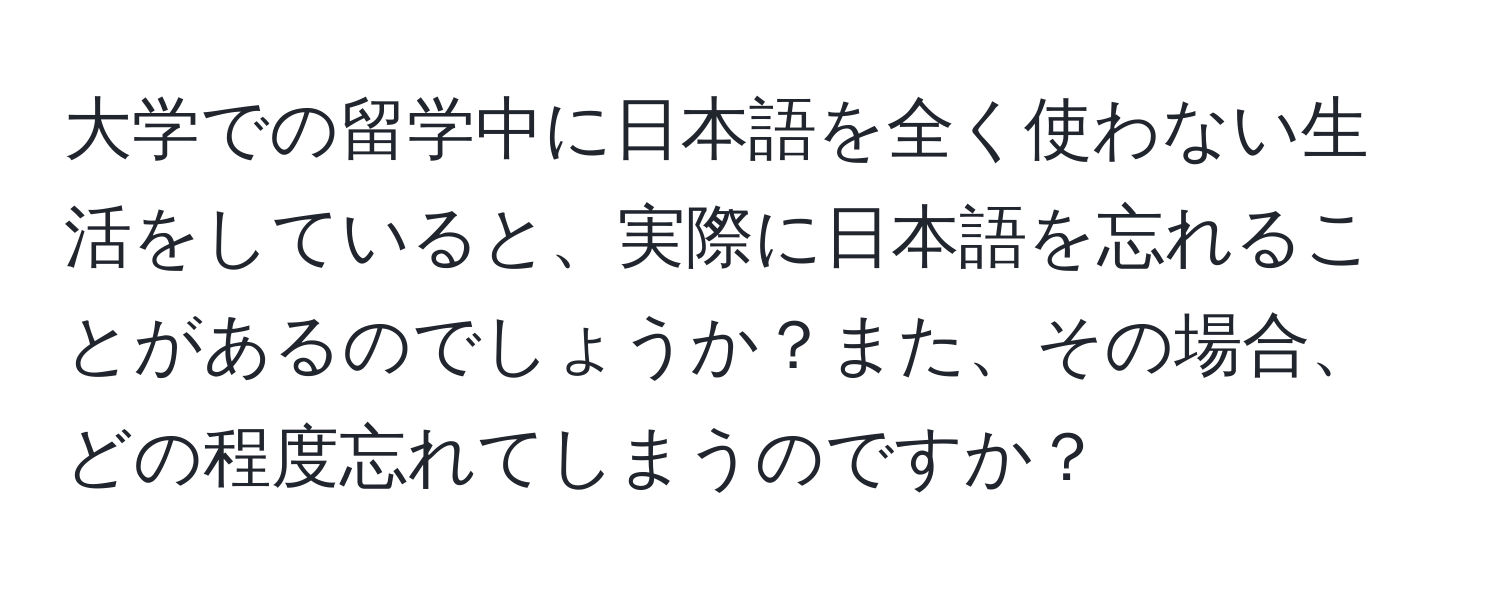 大学での留学中に日本語を全く使わない生活をしていると、実際に日本語を忘れることがあるのでしょうか？また、その場合、どの程度忘れてしまうのですか？