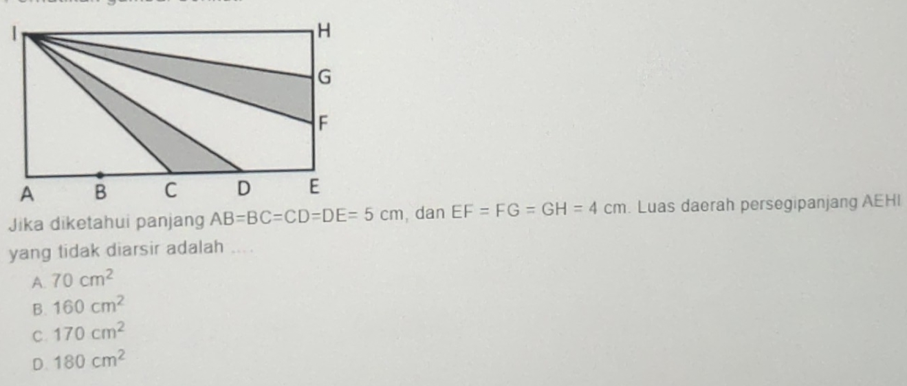 Jika diketahui panjang  , dan EF=FG=GH=4cm. Luas daerah persegipanjang AEHI
yang tidak diarsir adalah
A. 70cm^2
B. 160cm^2
C. 170cm^2
D. 180cm^2