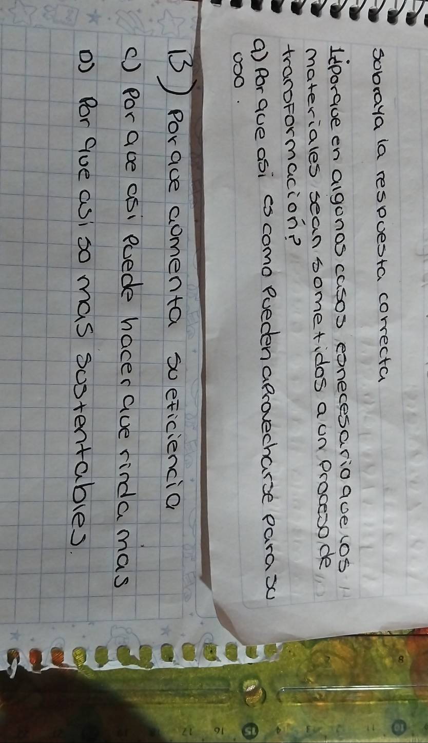 Sobraya la respuesta correcta 
liporaue en algonos casos eonecesarioaue los 
materiales sean bometidos a un Procesode 
tranoformacion? 
() for aue asi es como Pueden aprovecharse parax 
0OO 
③) Porace comenta soeficiencia 
() Por abe as: evede hacer aue rinda mas 
) Bor Gue asi so mas sostentables