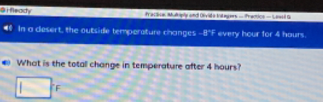 fleady Practice Mutciply and Oivide Integers - Practics — Lesst a 
In a clesert, the outside temporature changes -8° F every hour for 4 hours. 
What is the totall change in temperature after 4 hours?
□° F