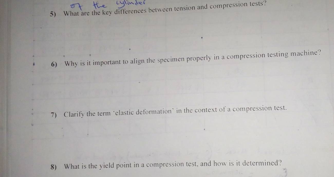 What are the key differences between tension and compression tests? 
6) Why is it important to align the specimen properly in a compression testing machine? 
7) Clarify the term ‘elastic deformation’ in the context of a compression test. 
8) What is the yield point in a compression test, and how is it determined?