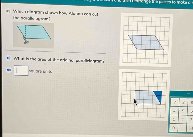 nd then rearrange the pieces to make a i 
Which diagram shows how Alanna can cut 
the parallelogram? 
What is the area of the original parallelogram? 
3) □ : square units
9
6
3
-)