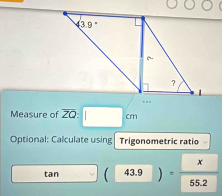 Measure of overline ZQ:□ cm
Optional: Calculate using Trigonometric ratio
tan  ^ 43.9= x/55.2 