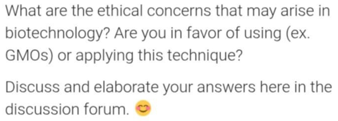 What are the ethical concerns that may arise in 
biotechnology? Are you in favor of using (ex. 
GMOs) or applying this technique? 
Discuss and elaborate your answers here in the 
discussion forum.