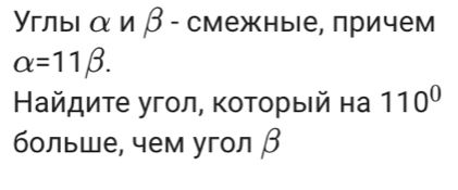 γглыια и β - смежные, πричем
alpha =11beta. 
Найдиτе угол, κоτοрыей на 110^0
больше, чем угол β