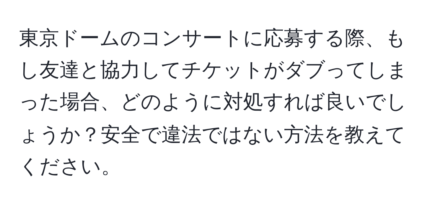 東京ドームのコンサートに応募する際、もし友達と協力してチケットがダブってしまった場合、どのように対処すれば良いでしょうか？安全で違法ではない方法を教えてください。