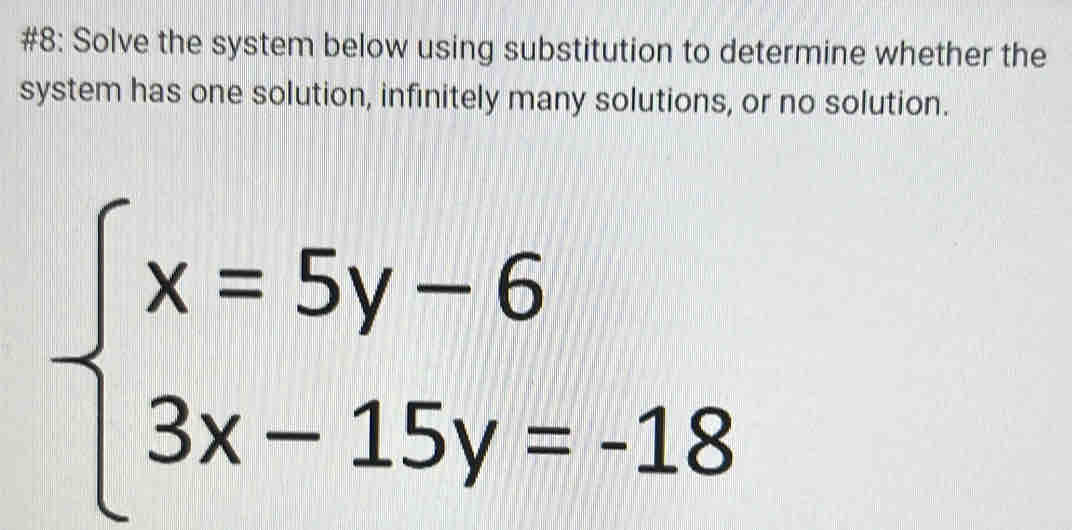 #8: Solve the system below using substitution to determine whether the 
system has one solution, infinitely many solutions, or no solution.
beginarrayl x=5y-6 3x-15y=-18endarray.