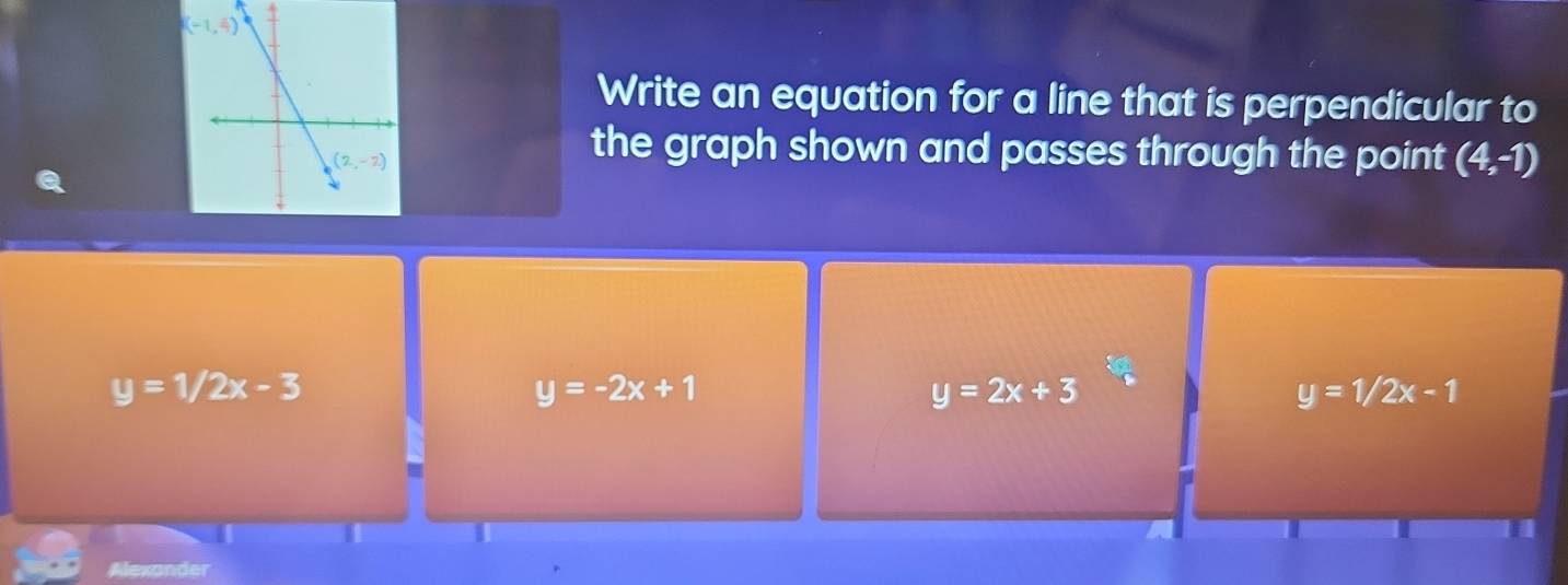 Write an equation for a line that is perpendicular to
the graph shown and passes through the point (4,-1)
y=1/2x-3
y=-2x+1
y=2x+3
y=1/2x-1
Alexander