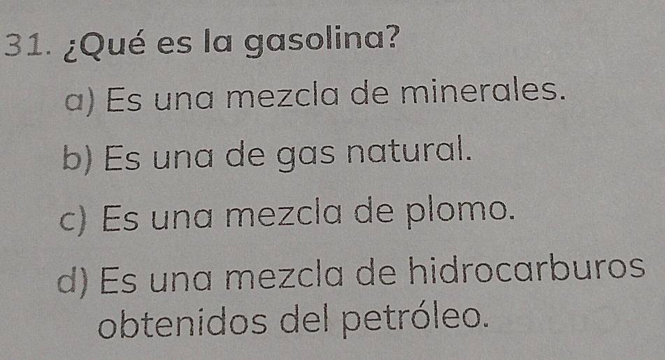 ¿Qué es la gasolina?
a) Es una mezcla de minerales.
b) Es una de gas natural.
c) Es una mezcla de plomo.
d) Es una mezcla de hidrocarburos
obtenidos del petróleo.