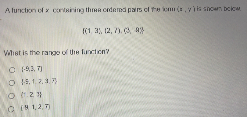 A function of x containing three ordered pairs of the form (x,y) is shown below.
 (1,3),(2,7),(3,-9)
What is the range of the function?
 -9,3,7
 -9,1,2,3,7
 1,2,3
 -9.1,2,7