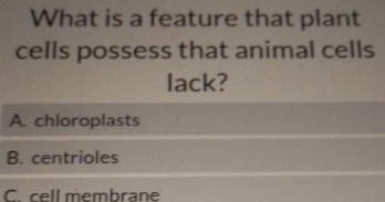 What is a feature that plant
cells possess that animal cells
lack?
A. chloroplasts
B. centrioles
C. cell membrane