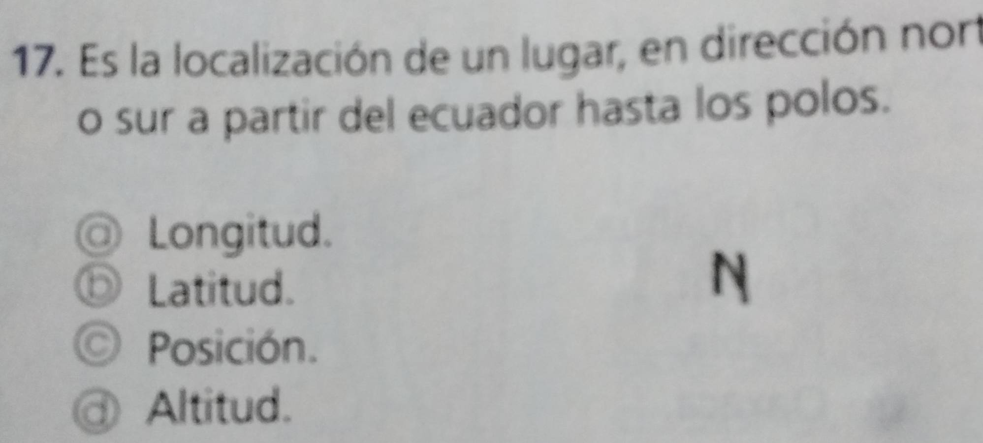 Es la localización de un lugar, en dirección nort
o sur a partir del ecuador hasta los polos.
@ Longitud.
Ⓓ Latitud.
N
© Posición.
ⓓ Altitud.