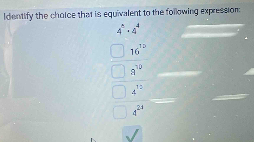 Identify the choice that is equivalent to the following expression:
4^6· 4^4
beginarrayr □ 16^(10 - □  □  □  - 4^16 hline □ endarray) 
□ 4^(24)