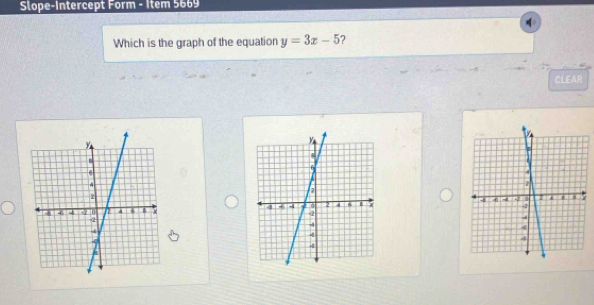 Slope-Intercept Form - Item 5669 
Which is the graph of the equation y=3x-5 2 
CLEAR