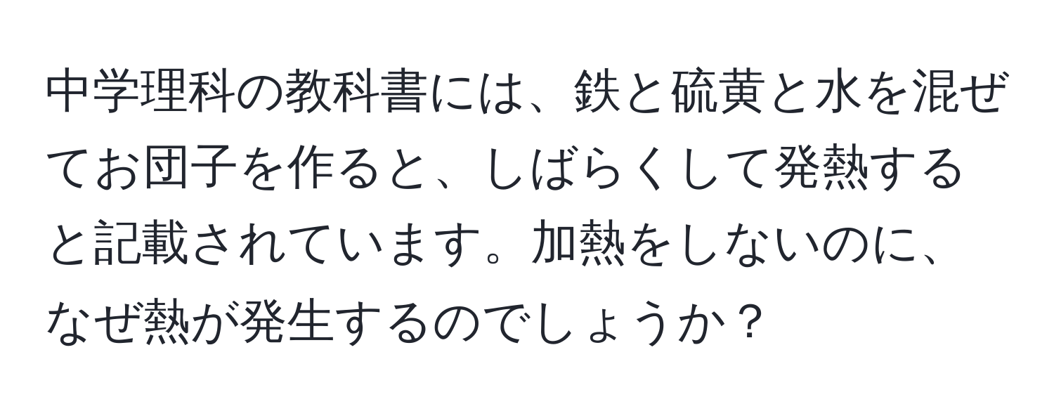 中学理科の教科書には、鉄と硫黄と水を混ぜてお団子を作ると、しばらくして発熱すると記載されています。加熱をしないのに、なぜ熱が発生するのでしょうか？