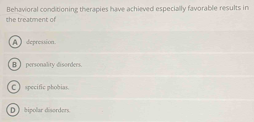 Behavioral conditioning therapies have achieved especially favorable results in
the treatment of
A depression.
B  personality disorders.
C) specific phobias.
D  bipolar disorders.