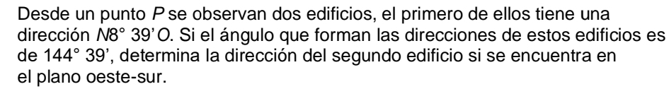 Desde un punto Pse observan dos edificios, el primero de ellos tiene una 
dirección N8°39'O. Si el ángulo que forman las direcciones de estos edificios es 
de 144°39' , determina la dirección del segundo edificio si se encuentra en 
el plano oeste-sur.
