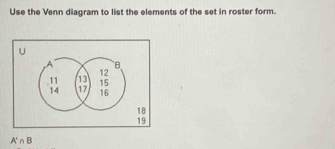 Use the Venn diagram to list the elements of the set in roster form.
U
8
19
A'∩ B