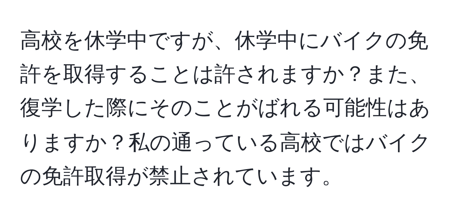 高校を休学中ですが、休学中にバイクの免許を取得することは許されますか？また、復学した際にそのことがばれる可能性はありますか？私の通っている高校ではバイクの免許取得が禁止されています。