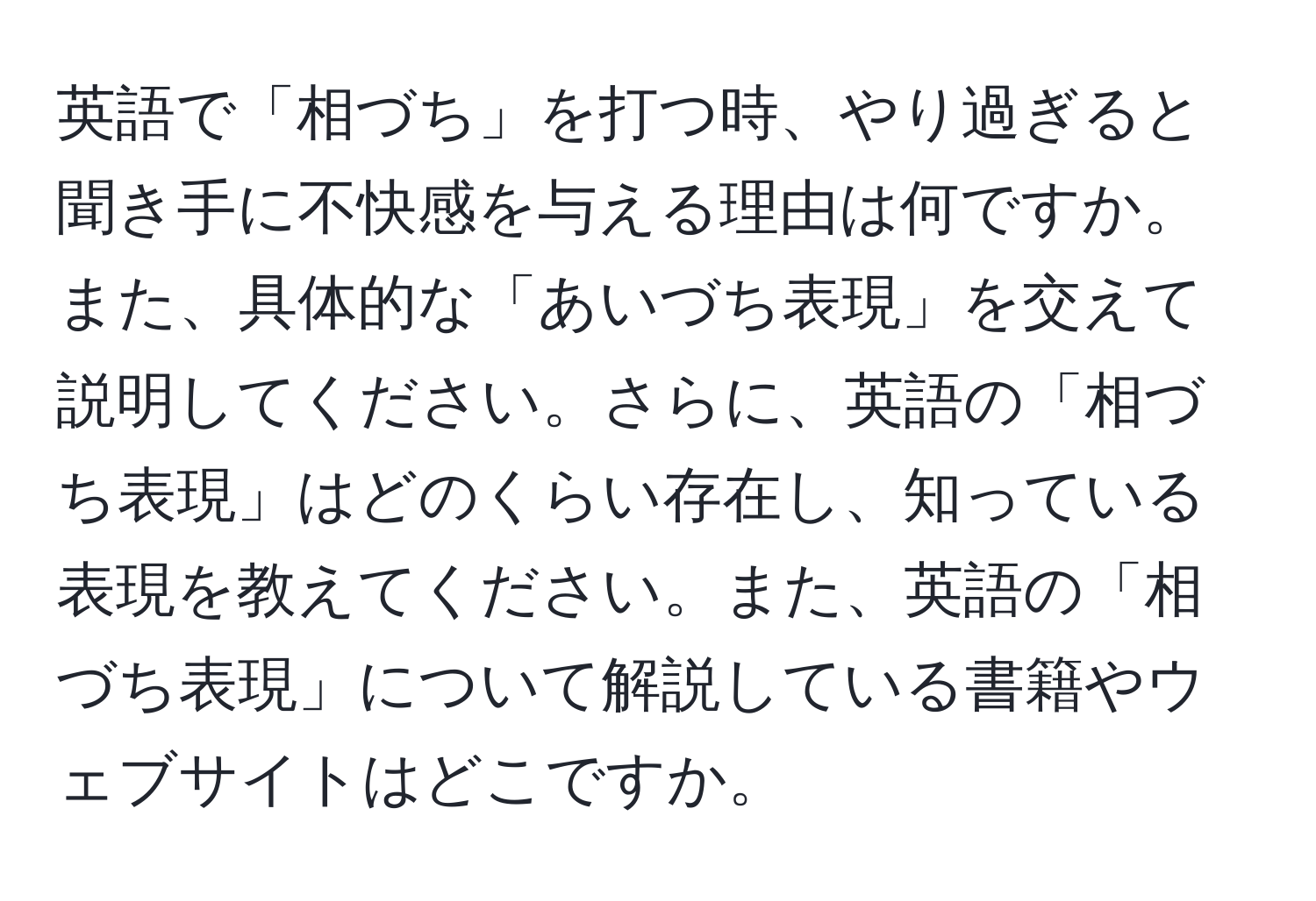 英語で「相づち」を打つ時、やり過ぎると聞き手に不快感を与える理由は何ですか。また、具体的な「あいづち表現」を交えて説明してください。さらに、英語の「相づち表現」はどのくらい存在し、知っている表現を教えてください。また、英語の「相づち表現」について解説している書籍やウェブサイトはどこですか。