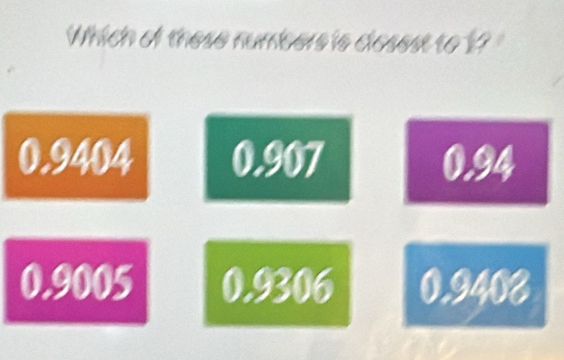 Which of these numbers is closest to ??
0.9404 0.907 0.94
0.9005 0.9306 0.9403