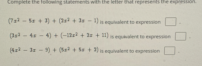 Complete the following statements with the letter that represents the expression.
(7x^2-5x+3)+(2x^2+3x-1) is equivalent to expression
(3x^2-4x-4)+(-12x^2+2x+11) is equivalent to expression □.
(4x^2-3x-9)+(5x^2+5x+2) is equivalent to expression □ □