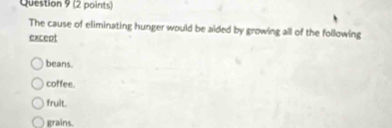 The cause of eliminating hunger would be aided by growing all of the following
except
beans.
coffee.
fruit.
grains.