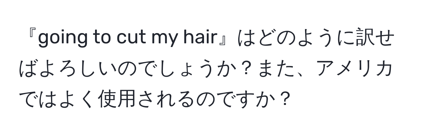 『going to cut my hair』はどのように訳せばよろしいのでしょうか？また、アメリカではよく使用されるのですか？