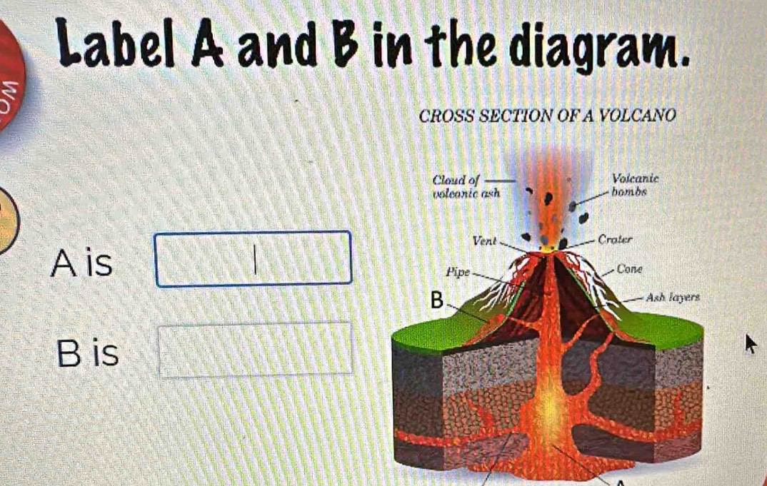 Label A and B in the diagram. 
CROSS SECTION OF A VOLCANO
A is
B is