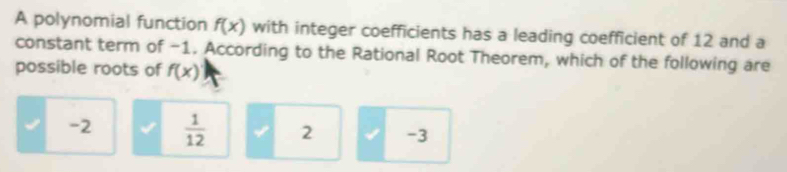 A polynomial function f(x) with integer coefficients has a leading coefficient of 12 and a
constant term of -1. According to the Rational Root Theorem, which of the following are
possible roots of f(x)
-2  1/12  2 -3