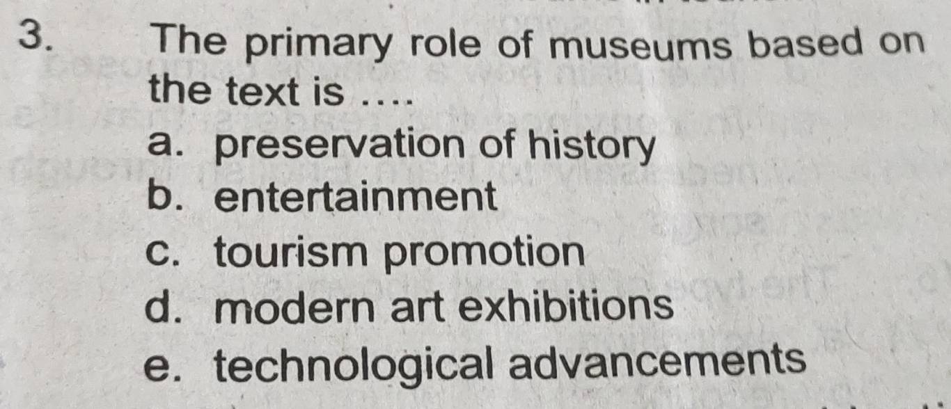 The primary role of museums based on
the text is ....
a. preservation of history
b. entertainment
c. tourism promotion
d. modern art exhibitions
e. technological advancements