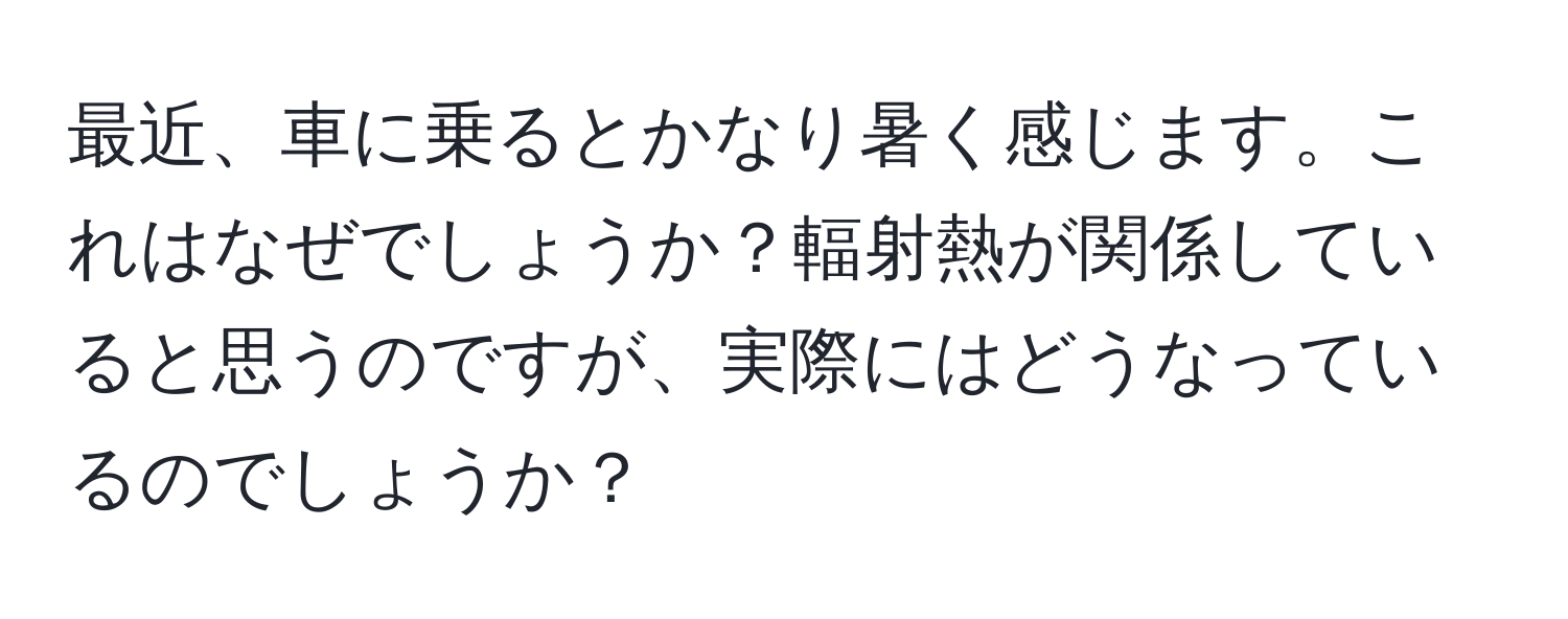 最近、車に乗るとかなり暑く感じます。これはなぜでしょうか？輻射熱が関係していると思うのですが、実際にはどうなっているのでしょうか？