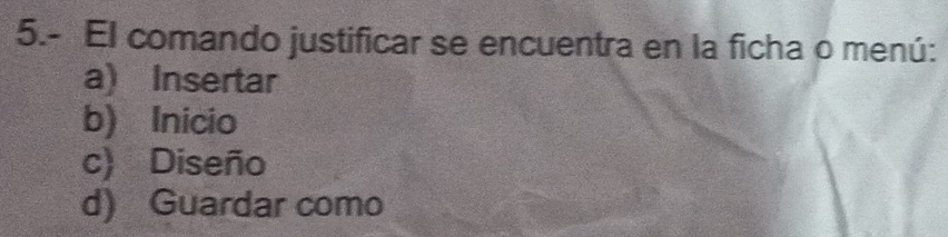 5.- El comando justificar se encuentra en la ficha o menú:
a) Insertar
b) Inicio
c) Diseño
d) Guardar como