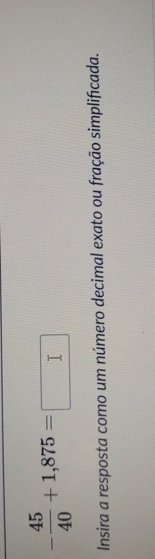- 45/40 +1,875=□
Insira a resposta como um número decimal exato ou fração simplificada.