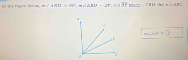 In the figure below, m∠ ABD=93°, m∠ EBD=24° , and overline BE bisects ∠ CBD. Find m∠ ABC.
m∠ ABC=□°